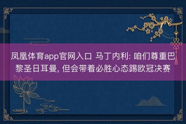 凤凰体育app官网入口 马丁内利: 咱们尊重巴黎圣日耳曼， 但会带着必胜心态踢欧冠决赛