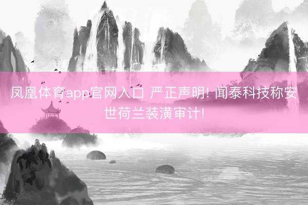 凤凰体育app官网入口 严正声明! 闻泰科技称安世荷兰装潢审计!