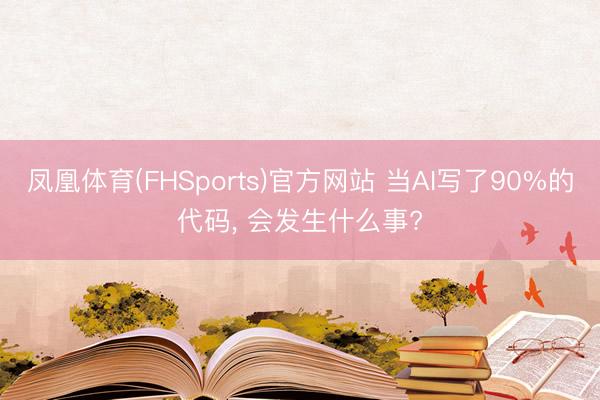 凤凰体育(FHSports)官方网站 当AI写了90%的代码， 会发生什么事?