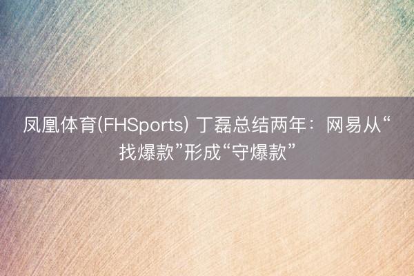 凤凰体育(FHSports) 丁磊总结两年：网易从“找爆款”形成“守爆款”
