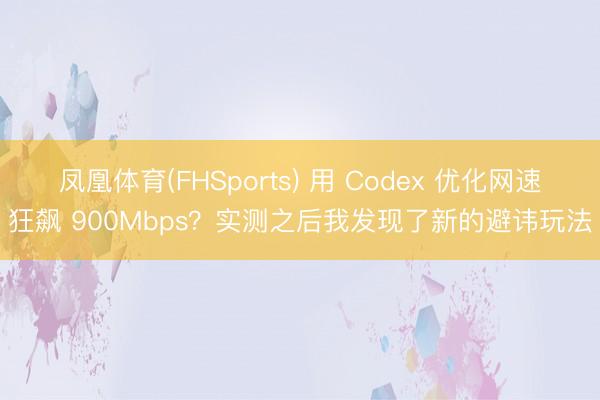 凤凰体育(FHSports) 用 Codex 优化网速狂飙 900Mbps？实测之后我发现了新的避讳玩法