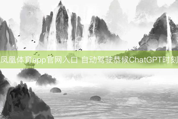凤凰体育app官网入口 自动驾驶恭候ChatGPT时刻