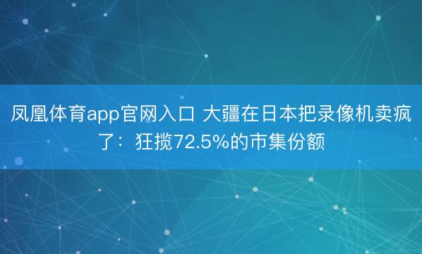 凤凰体育app官网入口 大疆在日本把录像机卖疯了：狂揽72.5%的市集份额
