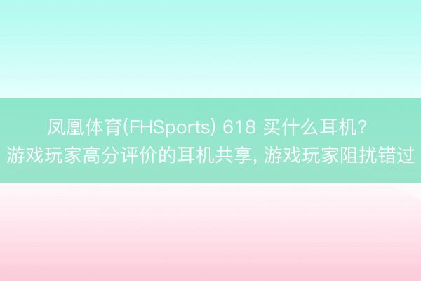 凤凰体育(FHSports) 618 买什么耳机? 游戏玩家高分评价的耳机共享, 游戏玩家阻扰错过