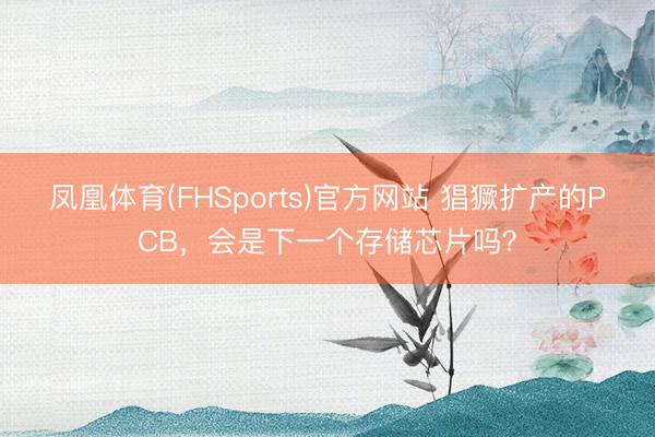 凤凰体育(FHSports)官方网站 猖獗扩产的PCB，会是下一个存储芯片吗？