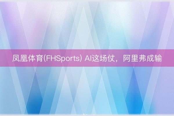 凤凰体育(FHSports) AI这场仗，阿里弗成输