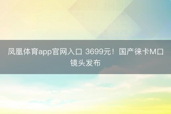 凤凰体育app官网入口 3699元！国产徕卡M口镜头发布