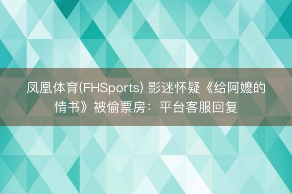 凤凰体育(FHSports) 影迷怀疑《给阿嬷的情书》被偷票房：平台客服回复