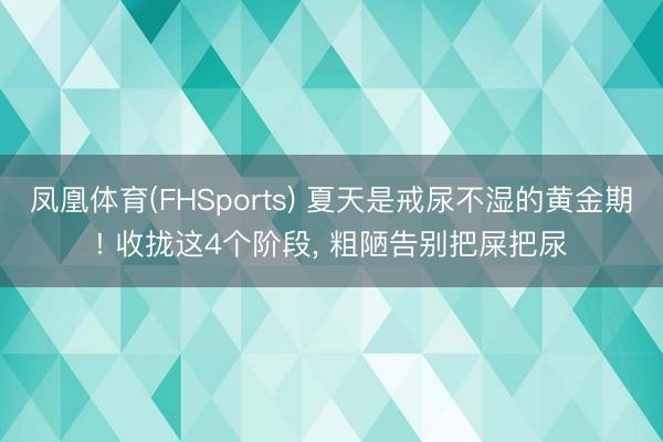 凤凰体育(FHSports) 夏天是戒尿不湿的黄金期! 收拢这4个阶段， 粗陋告别把屎把尿