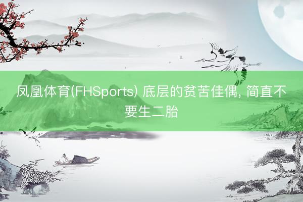 凤凰体育(FHSports) 底层的贫苦佳偶， 简直不要生二胎