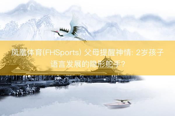 凤凰体育(FHSports) 父母提醒神情: 2岁孩子语言发展的隐形舵手?