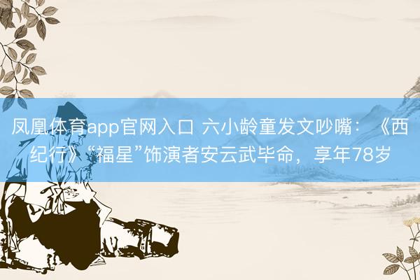 凤凰体育app官网入口 六小龄童发文吵嘴：《西纪行》“福星”饰演者安云武毕命，享年78岁