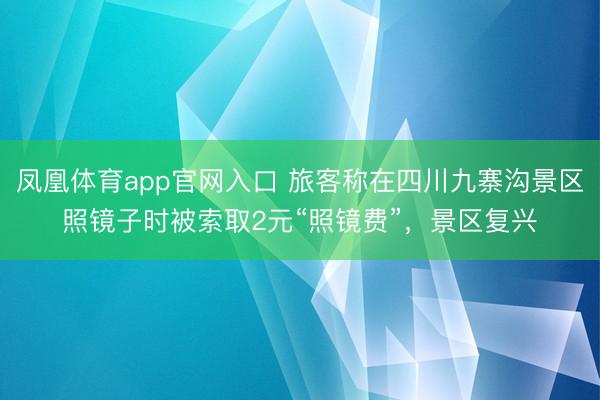 凤凰体育app官网入口 旅客称在四川九寨沟景区照镜子时被索取2元“照镜费”，景区复兴