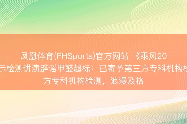 凤凰体育(FHSports)官方网站 《乘风2026》节目组出示检测讲演辟谣甲醛超标：已寄予第三方专科机构检测，浪漫及格