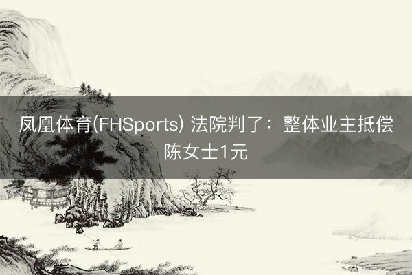 凤凰体育(FHSports) 法院判了：整体业主抵偿陈女士1元