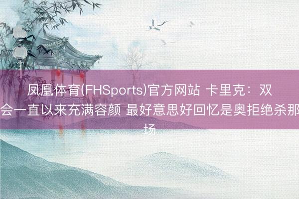 凤凰体育(FHSports)官方网站 卡里克：双红会一直以来充满容颜 最好意思好回忆是奥拒绝杀那场