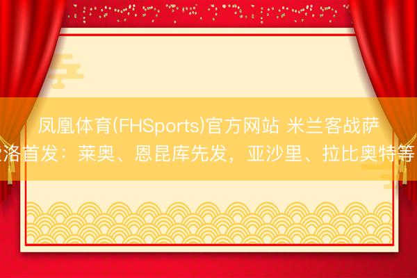 凤凰体育(FHSports)官方网站 米兰客战萨索洛首发：莱奥、恩昆库先发，亚沙里、拉比奥特等战