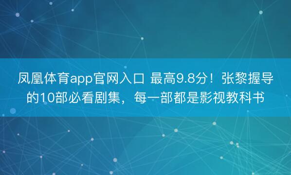凤凰体育app官网入口 最高9.8分！张黎握导的10部必看剧集，每一部都是影视教科书