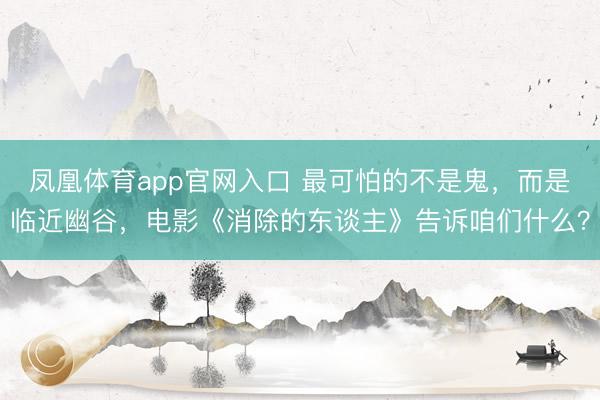 凤凰体育app官网入口 最可怕的不是鬼,而是临近幽谷,电影《消除的东谈主》告诉咱们什么?