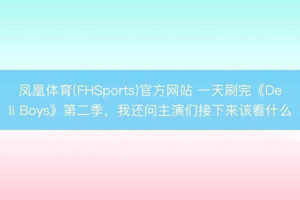 凤凰体育(FHSports)官方网站 一天刷完《Deli Boys》第二季，我还问主演们接下来该看什么