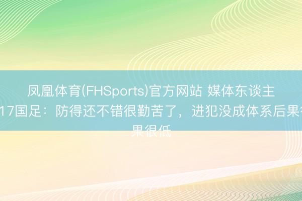 凤凰体育(FHSports)官方网站 媒体东谈主谈U17国足:防得还不错很勤苦了,进犯没成体系后果很低