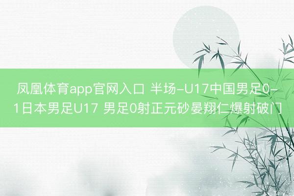 凤凰体育app官网入口 半场-U17中国男足0-1日本男足U17 男足0射正元砂晏翔仁爆射破门
