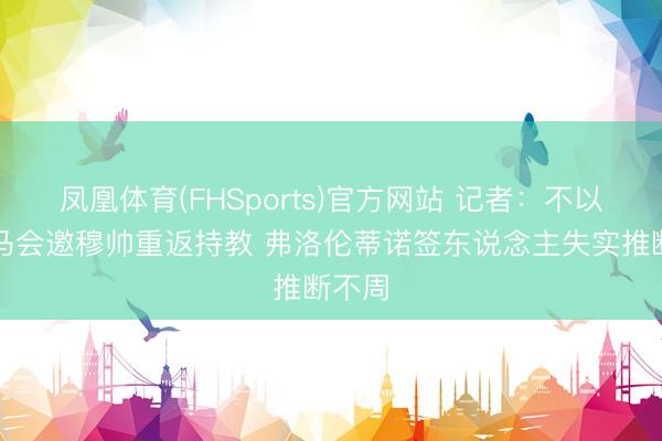 凤凰体育(FHSports)官方网站 记者：不以为皇马会邀穆帅重返持教 弗洛伦蒂诺签东说念主失实推断不周