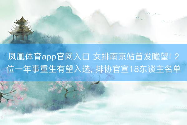 凤凰体育app官网入口 女排南京站首发瞻望! 2位一年事重生有望入选， 排协官宣18东谈主名单