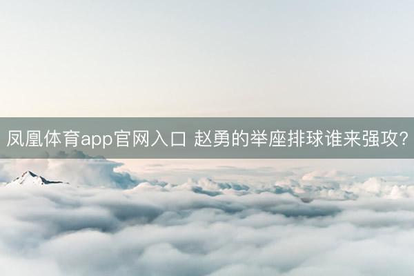 凤凰体育app官网入口 赵勇的举座排球谁来强攻?