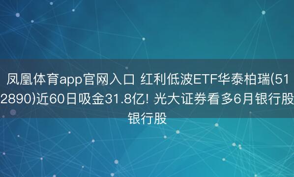 凤凰体育app官网入口 红利低波ETF华泰柏瑞(512890)近60日吸金31.8亿! 光大证券看多6月银行股