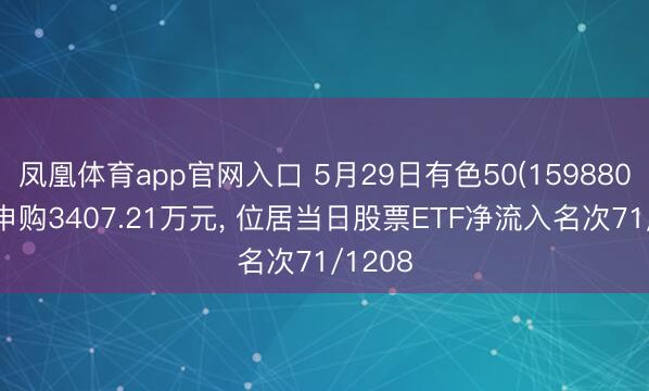 凤凰体育app官网入口 5月29日有色50(159880)获净申购3407.21万元， 位居当日股票ETF净流入名次71/1208