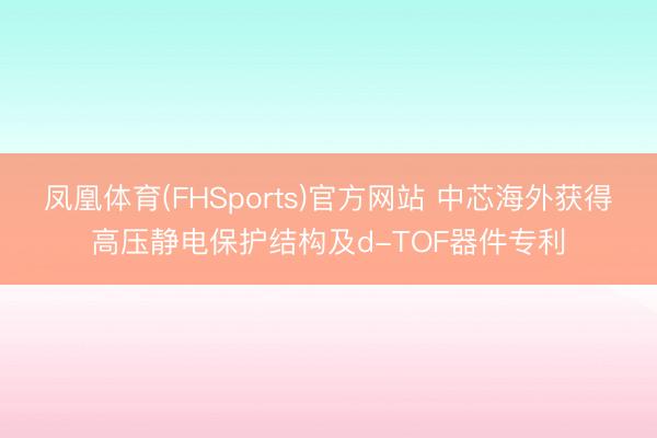 凤凰体育(FHSports)官方网站 中芯海外获得高压静电保护结构及d-TOF器件专利