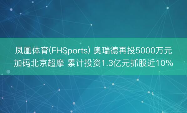 凤凰体育(FHSports) 奥瑞德再投5000万元加码北京超摩 累计投资1.3亿元抓股近10%