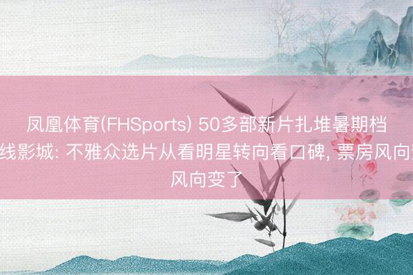 凤凰体育(FHSports) 50多部新片扎堆暑期档! 院线影城: 不雅众选片从看明星转向看口碑， 票房风向变了