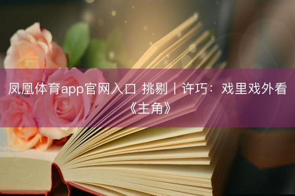 凤凰体育app官网入口 挑剔丨许巧：戏里戏外看《主角》