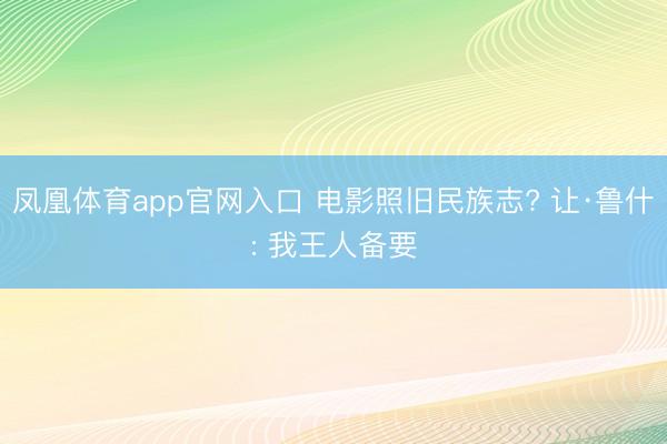 凤凰体育app官网入口 电影照旧民族志? 让·鲁什: 我王人备要