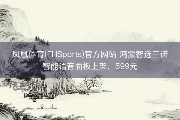 凤凰体育(FHSports)官方网站 鸿蒙智选三诺智能语音面板上架，599元