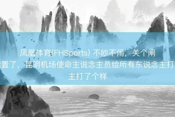 凤凰体育(FHSports) 不吵不闹，关个闸门就措置了，昆明机场使命主说念主员给所有东说念主打了个样