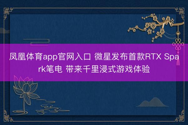 凤凰体育app官网入口 微星发布首款RTX Spark笔电 带来千里浸式游戏体验