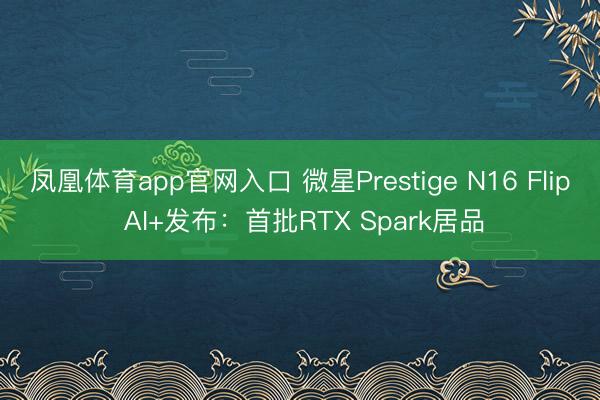 凤凰体育app官网入口 微星Prestige N16 Flip AI+发布：首批RTX Spark居品
