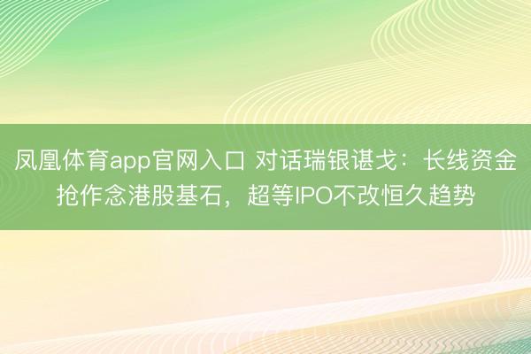 凤凰体育app官网入口 对话瑞银谌戈：长线资金抢作念港股基石，超等IPO不改恒久趋势