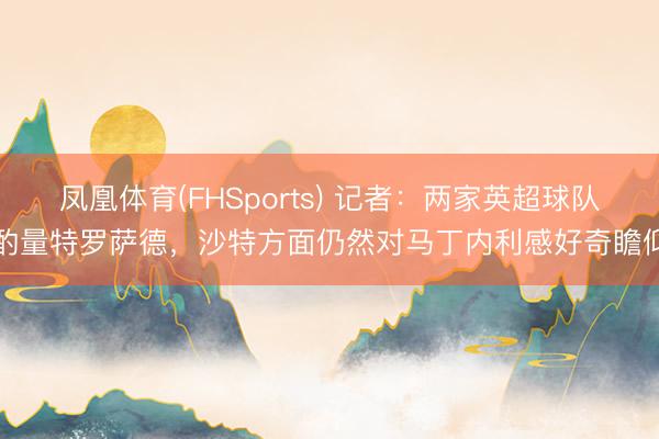 凤凰体育(FHSports) 记者：两家英超球队酌量特罗萨德，沙特方面仍然对马丁内利感好奇瞻仰
