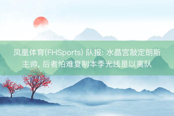 凤凰体育(FHSports) 队报: 水晶宫敲定朗斯主帅， 后者怕难复制本季光线是以离队