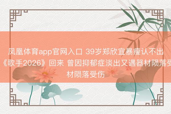 凤凰体育app官网入口 39岁郑欣宜暴瘦认不出 携《歌手2026》回来 曾因抑郁症淡出又遇器材陨落受伤