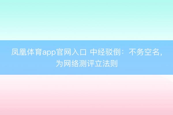 凤凰体育app官网入口 中经驳倒：不务空名，为网络测评立法则