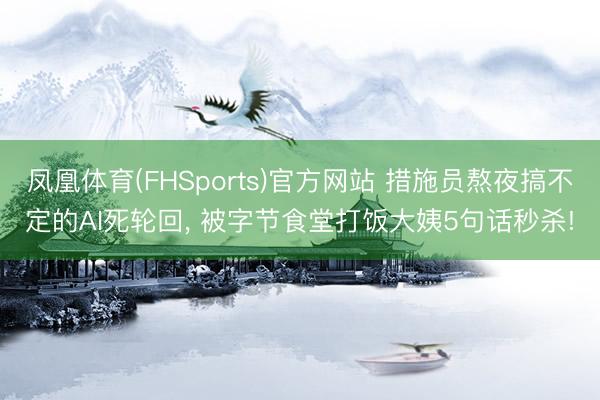 凤凰体育(FHSports)官方网站 措施员熬夜搞不定的AI死轮回， 被字节食堂打饭大姨5句话秒杀!