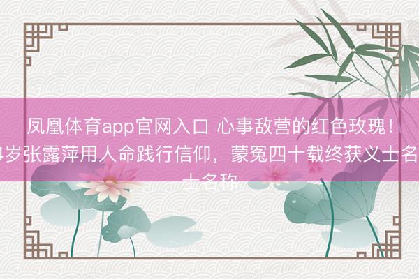凤凰体育app官网入口 心事敌营的红色玫瑰！24岁张露萍用人命践行信仰，蒙冤四十载终获义士名称