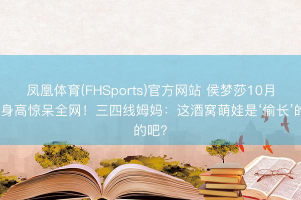 凤凰体育(FHSports)官方网站 侯梦莎10月儿子身高惊呆全网！三四线姆妈：这酒窝萌娃是‘偷长’的吧？