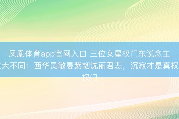 凤凰体育app官网入口 三位女星权门东说念主生大不同：西华灵敏晏紫韧沈丽君悲，沉寂才是真权门
