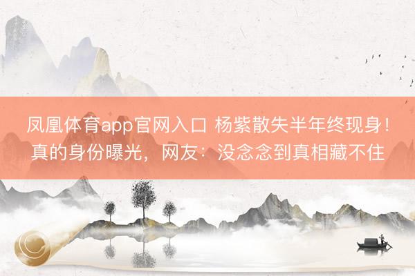 凤凰体育app官网入口 杨紫散失半年终现身！真的身份曝光，网友：没念念到真相藏不住